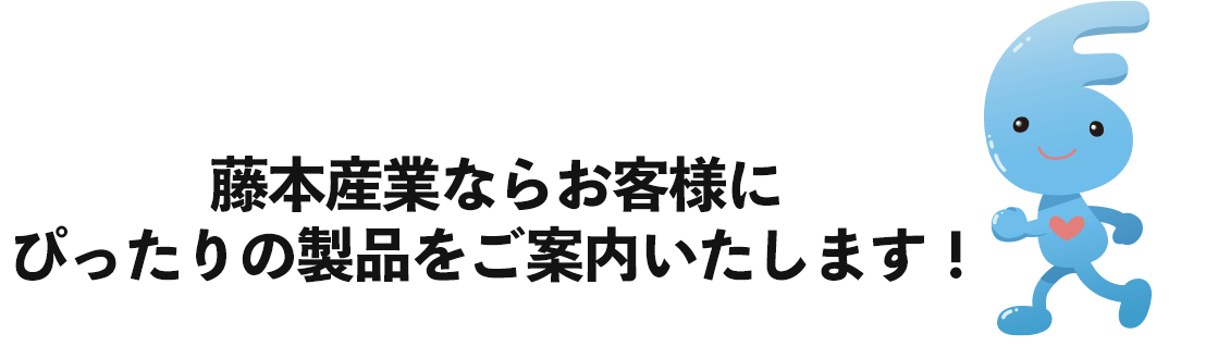 藤本産業ならお客様にぴったりの製品をご案内いたします