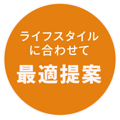 ライフスタイルに合わせて最適提案