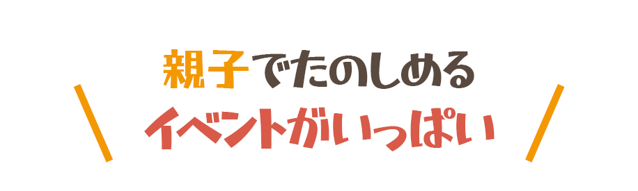 親子で楽しめるイベントがいっぱい